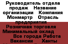 Руководитель отдела продаж › Название организации ­ Компания Монмартр › Отрасль предприятия ­ Розничная торговля › Минимальный оклад ­ 40 000 - Все города Работа » Вакансии   . Ханты-Мансийский,Белоярский г.